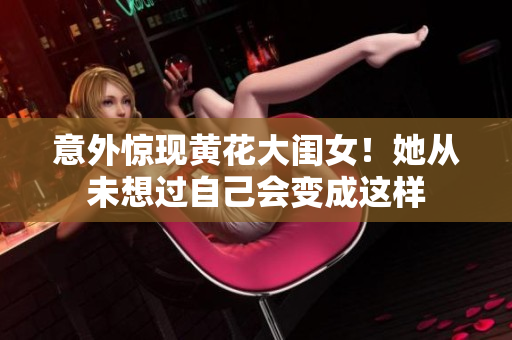 意外惊现黄花大闺女！她从未想过自己会变成这样
