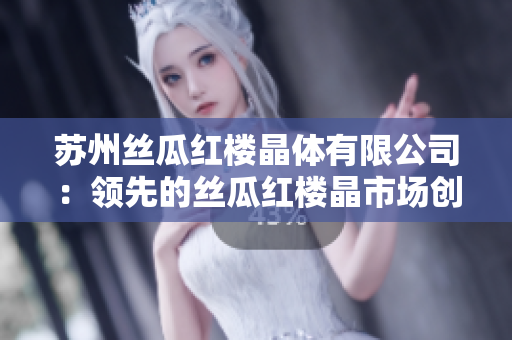 苏州丝瓜红楼晶体有限公司：领先的丝瓜红楼晶市场创新企业
