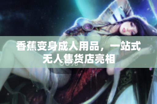 香蕉变身成人用品，一站式无人售货店亮相