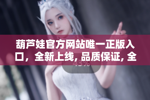 葫芦娃官方网站唯一正版入口，全新上线, 品质保证, 全方位服务, 竭诚欢迎!