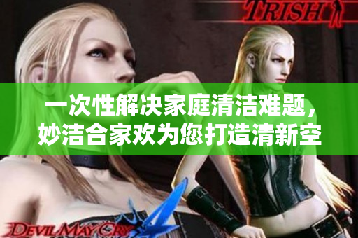 一次性解决家庭清洁难题，妙洁合家欢为您打造清新空间