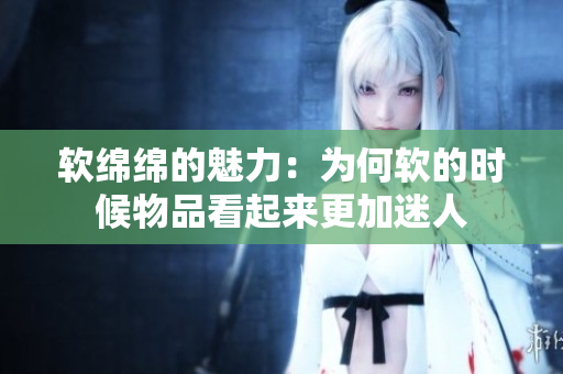 软绵绵的魅力：为何软的时候物品看起来更加迷人