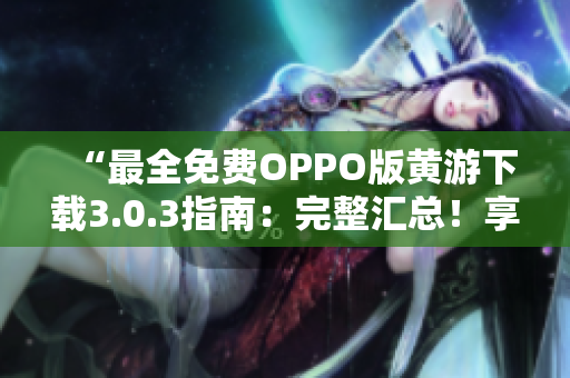 “最全免费OPPO版黄游下载3.0.3指南：完整汇总！享受无限乐趣！”