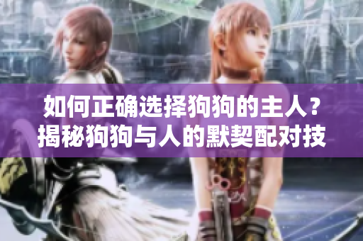 如何正确选择狗狗的主人？揭秘狗狗与人的默契配对技巧