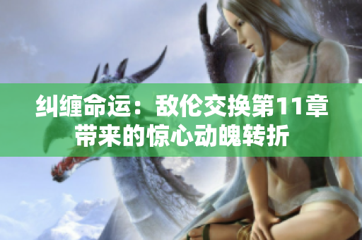 纠缠命运：敌伦交换第11章带来的惊心动魄转折