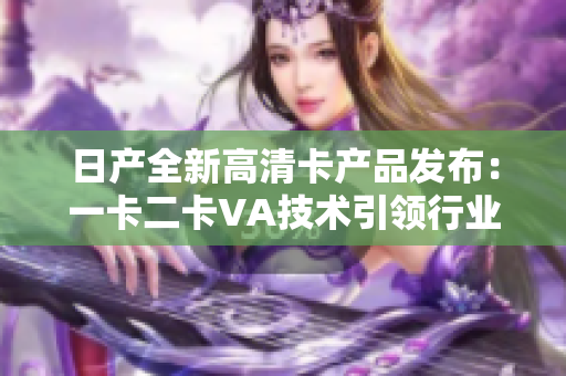 日产全新高清卡产品发布：一卡二卡VA技术引领行业创新