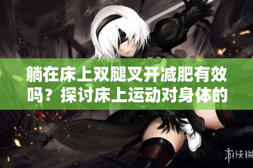 躺在床上双腿叉开减肥有效吗？探讨床上运动对身体的影响