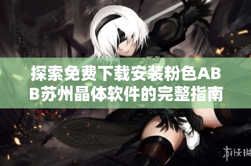 探索免费下载安装粉色ABB苏州晶体软件的完整指南