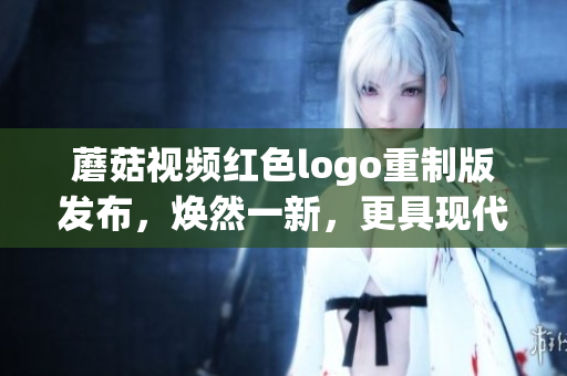 蘑菇视频红色logo重制版发布，焕然一新，更具现代感