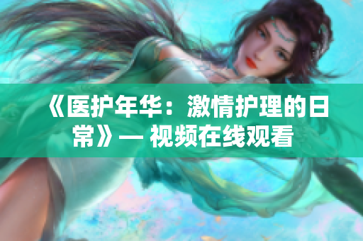 《医护年华：激情护理的日常》— 视频在线观看