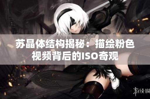 苏晶体结构揭秘：描绘粉色视频背后的ISO奇观