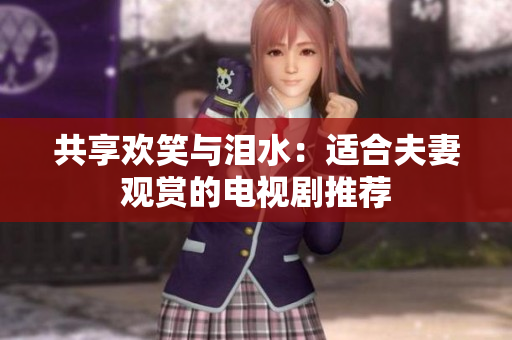 共享欢笑与泪水：适合夫妻观赏的电视剧推荐