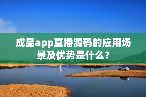 成品app直播源码的应用场景及优势是什么？