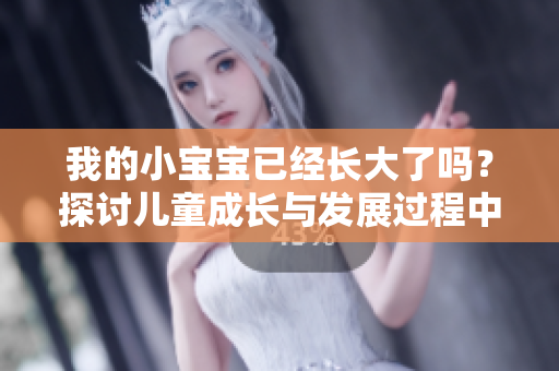 我的小宝宝已经长大了吗？探讨儿童成长与发展过程中的关键阶段