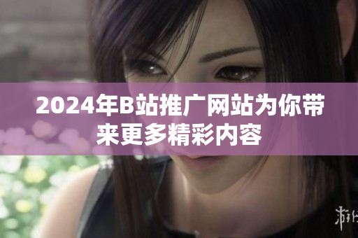 2024年B站推广网站为你带来更多精彩内容