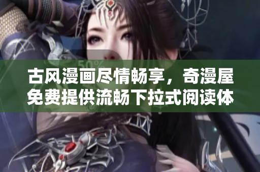 古风漫画尽情畅享，奇漫屋免费提供流畅下拉式阅读体验