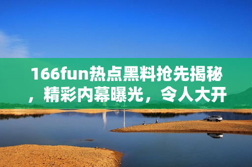 166fun热点黑料抢先揭秘，精彩内幕曝光，令人大开眼界