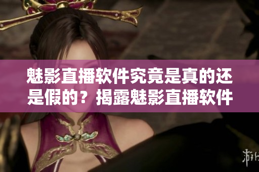 魅影直播软件究竟是真的还是假的？揭露魅影直播软件真相