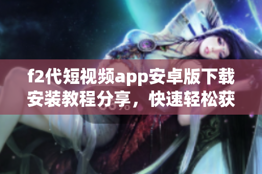 f2代短视频app安卓版下载安装教程分享，快速轻松获取最新应用