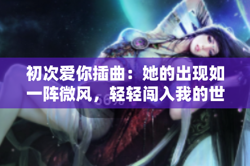 初次爱你插曲：她的出现如一阵微风，轻轻闯入我的世界