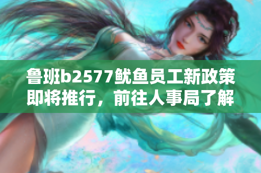 鲁班b2577鱿鱼员工新政策即将推行，前往人事局了解详情