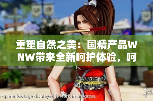 重塑自然之美：国精产品WNW带来全新呵护体验，呵护您的肌肤和环境