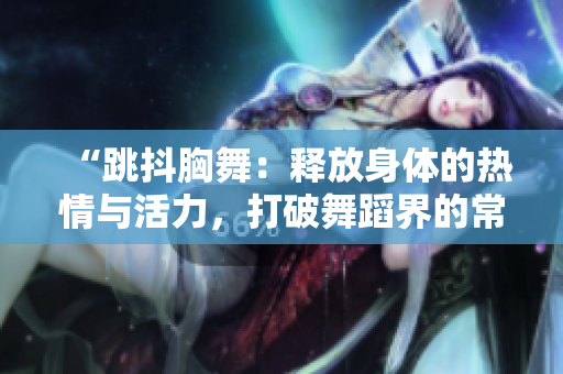 “跳抖胸舞：释放身体的热情与活力，打破舞蹈界的常规与创新”