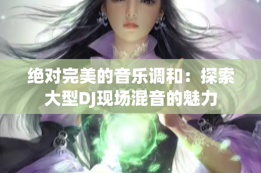 绝对完美的音乐调和：探索大型DJ现场混音的魅力