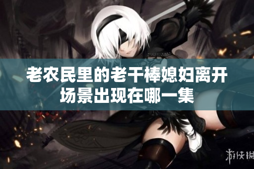 老农民里的老干棒媳妇离开场景出现在哪一集