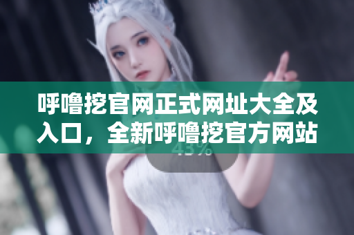 呼噜挖官网正式网址大全及入口，全新呼噜挖官方网站地址及入口一览