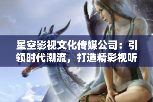 星空影视文化传媒公司：引领时代潮流，打造精彩视听新体验