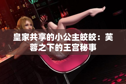 皇家共享的小公主皎皎：芙蓉之下的王宫秘事