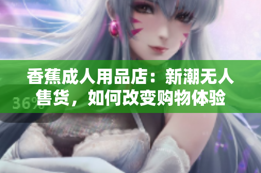 香蕉成人用品店：新潮无人售货，如何改变购物体验