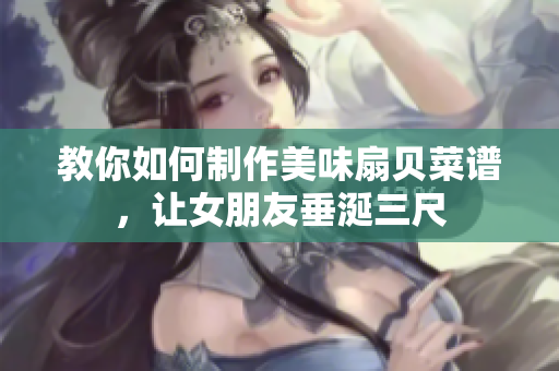 教你如何制作美味扇贝菜谱，让女朋友垂涎三尺