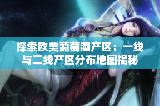 探索欧美葡萄酒产区：一线与二线产区分布地图揭秘