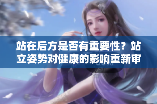 站在后方是否有重要性？站立姿势对健康的影响重新审视
