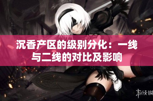 沉香产区的级别分化：一线与二线的对比及影响