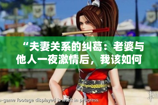 “夫妻关系的纠葛：老婆与他人一夜激情后，我该如何应对？”
