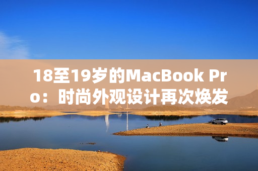 18至19岁的MacBook Pro：时尚外观设计再次焕发新生