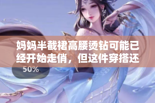 妈妈半截裙高腰烫钻可能已经开始走俏，但这件穿搭还有更多看点值得关注