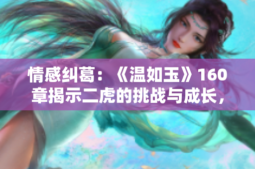 情感纠葛：《温如玉》160章揭示二虎的挑战与成长，免费畅读