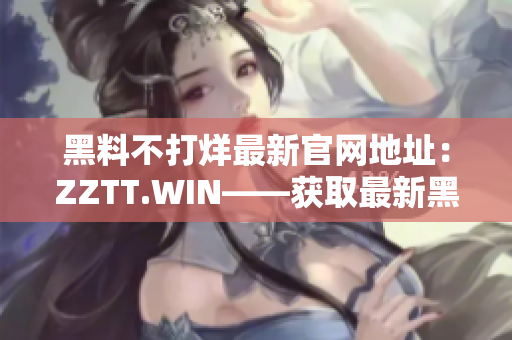 黑料不打烊最新官网地址：ZZTT.WIN——获取最新黑料尽在这里