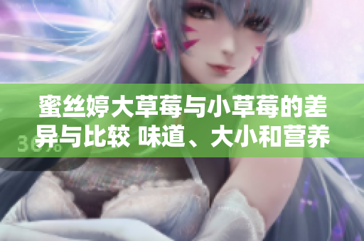 蜜丝婷大草莓与小草莓的差异与比较 味道、大小和营养分析