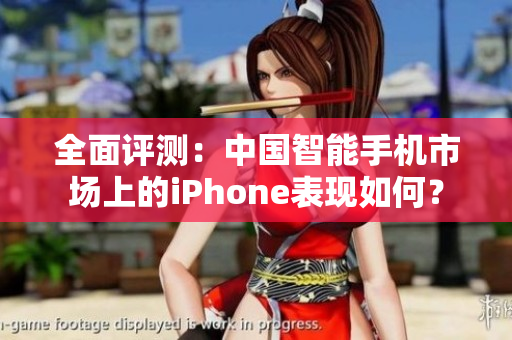 全面评测：中国智能手机市场上的iPhone表现如何？