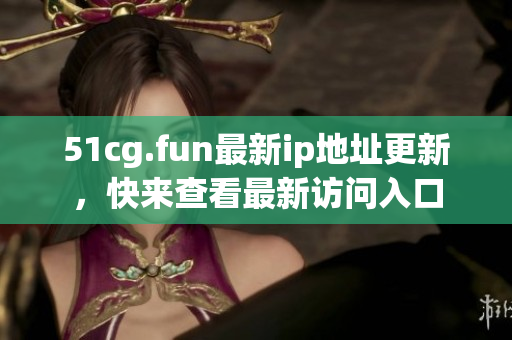 51cg.fun最新ip地址更新，快来查看最新访问入口