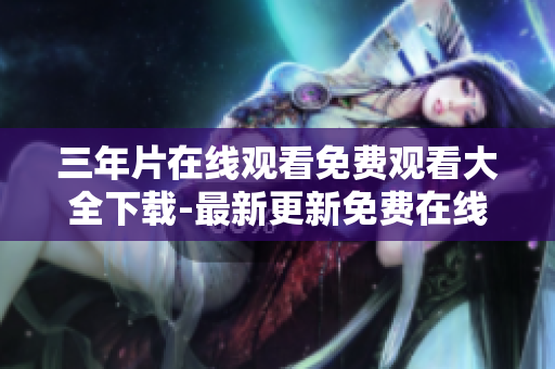 三年片在线观看免费观看大全下载-最新更新免费在线观看三年片大全