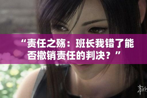 “责任之殇：班长我错了能否撤销责任的判决？”