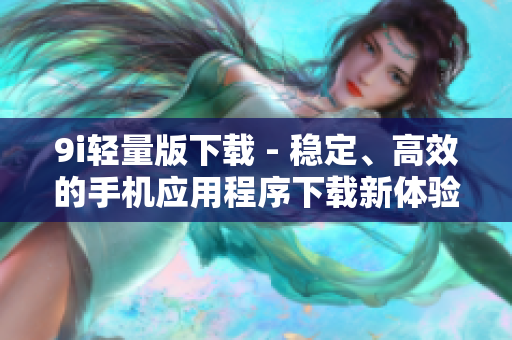 9i轻量版下载 - 稳定、高效的手机应用程序下载新体验