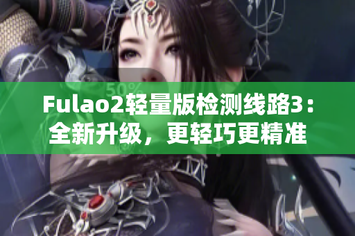 Fulao2轻量版检测线路3：全新升级，更轻巧更精准