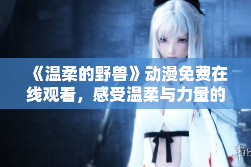《温柔的野兽》动漫免费在线观看，感受温柔与力量的碰撞